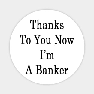 Thanks To You Now I'm A Banker Magnet